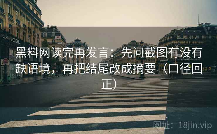 黑料网读完再发言：先问截图有没有缺语境，再把结尾改成摘要（口径回正）