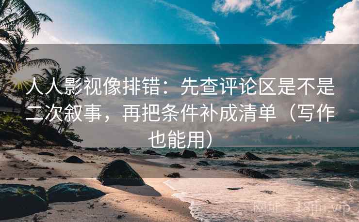 人人影视像排错：先查评论区是不是二次叙事，再把条件补成清单（写作也能用）
