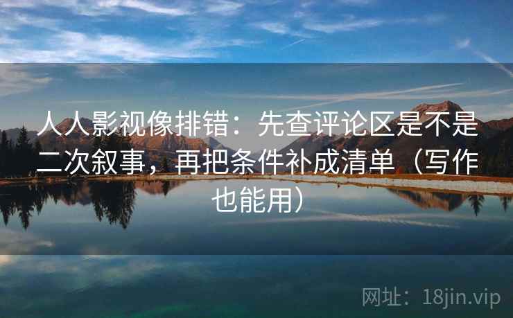 人人影视像排错：先查评论区是不是二次叙事，再把条件补成清单（写作也能用）