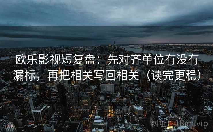 欧乐影视短复盘：先对齐单位有没有漏标，再把相关写回相关（读完更稳）