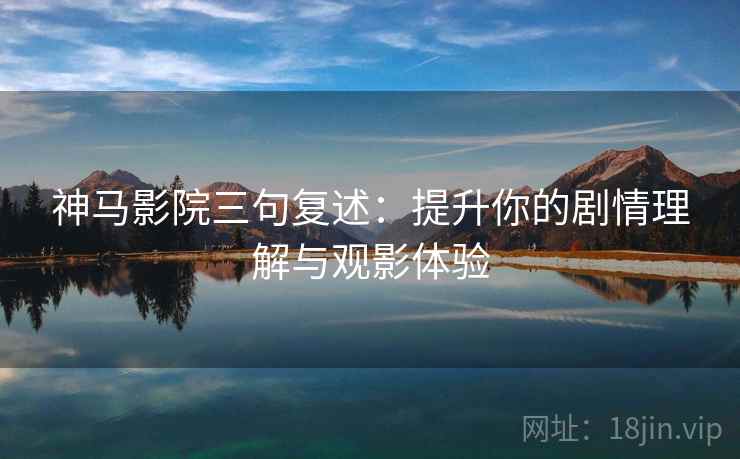 神马影院三句复述：提升你的剧情理解与观影体验
