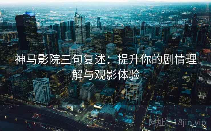神马影院三句复述：提升你的剧情理解与观影体验