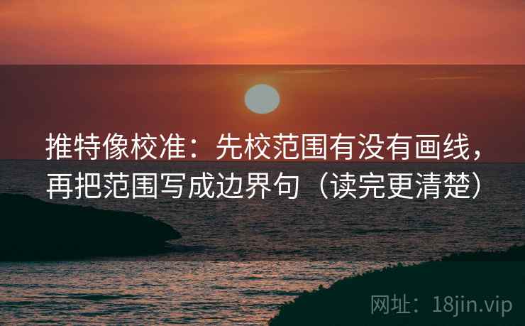 推特像校准：先校范围有没有画线，再把范围写成边界句（读完更清楚）