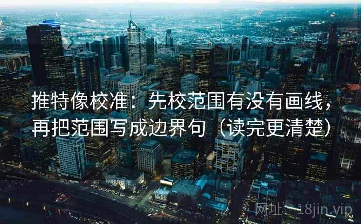 推特像校准：先校范围有没有画线，再把范围写成边界句（读完更清楚）
