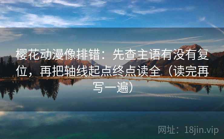 樱花动漫像排错：先查主语有没有复位，再把轴线起点终点读全（读完再写一遍）
