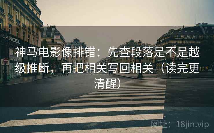 神马电影像排错：先查段落是不是越级推断，再把相关写回相关（读完更清醒）