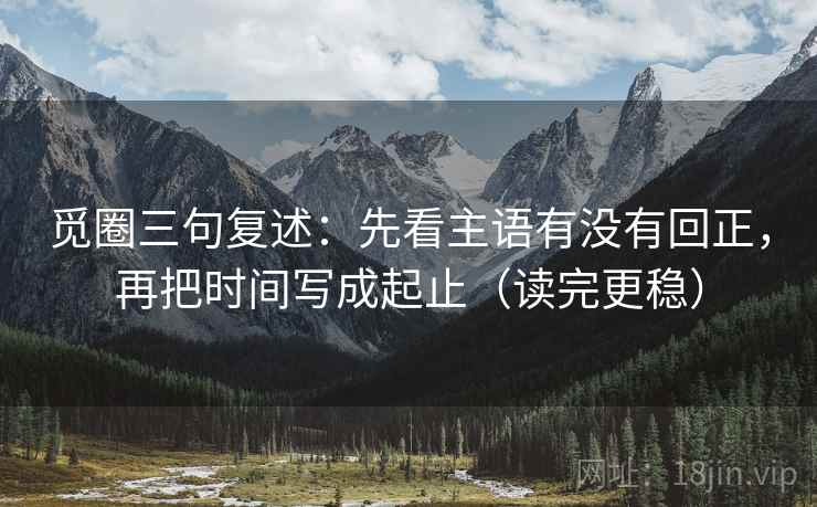 觅圈三句复述：先看主语有没有回正，再把时间写成起止（读完更稳）