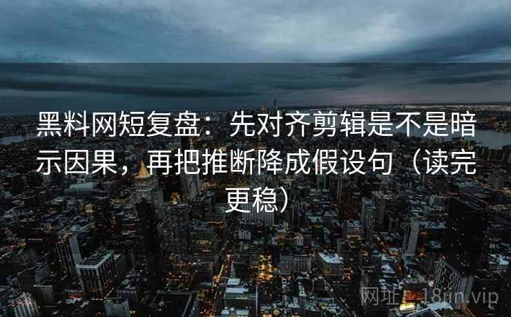黑料网短复盘：先对齐剪辑是不是暗示因果，再把推断降成假设句（读完更稳）
