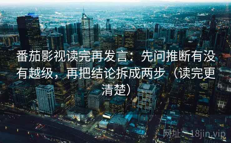 番茄影视读完再发言：先问推断有没有越级，再把结论拆成两步（读完更清楚）