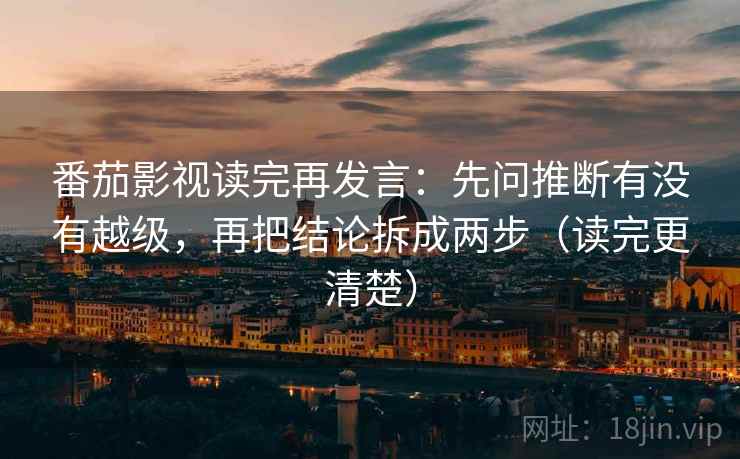 番茄影视读完再发言：先问推断有没有越级，再把结论拆成两步（读完更清楚）
