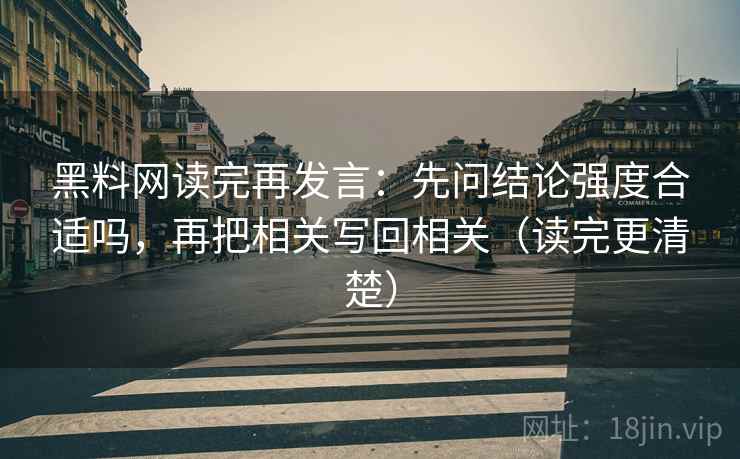 黑料网读完再发言：先问结论强度合适吗，再把相关写回相关（读完更清楚）