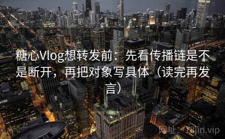 糖心Vlog想转发前：先看传播链是不是断开，再把对象写具体（读完再发言）
