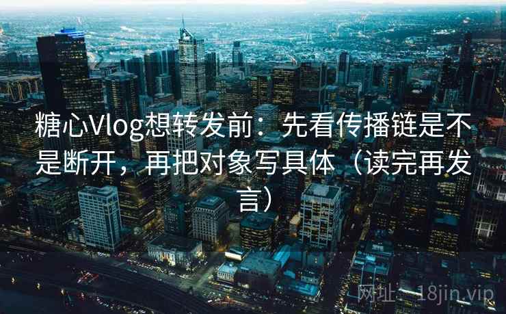 糖心Vlog想转发前：先看传播链是不是断开，再把对象写具体（读完再发言）
