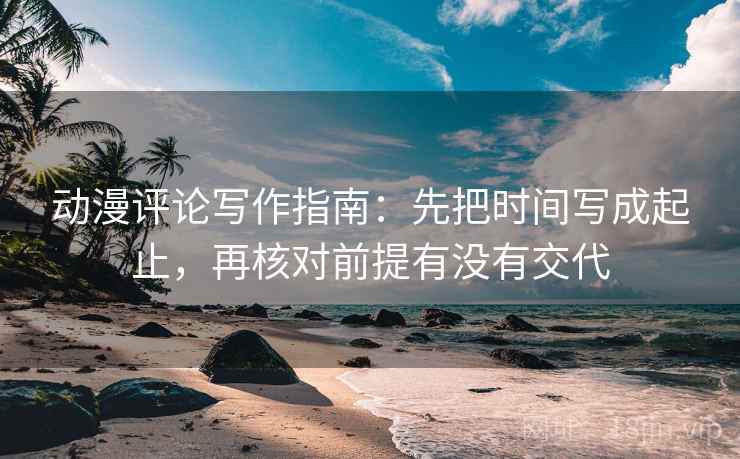动漫评论写作指南：先把时间写成起止，再核对前提有没有交代