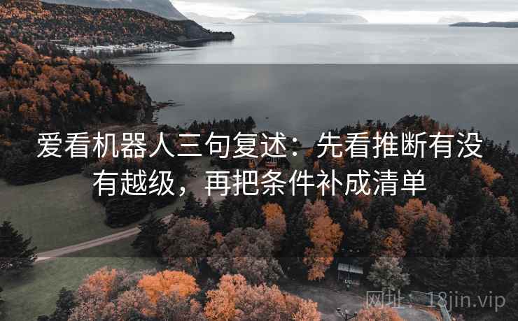 爱看机器人三句复述：先看推断有没有越级，再把条件补成清单