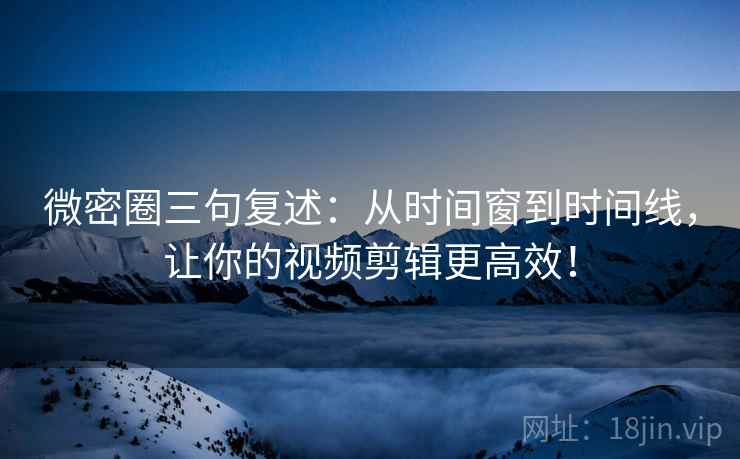 微密圈三句复述：从时间窗到时间线，让你的视频剪辑更高效！