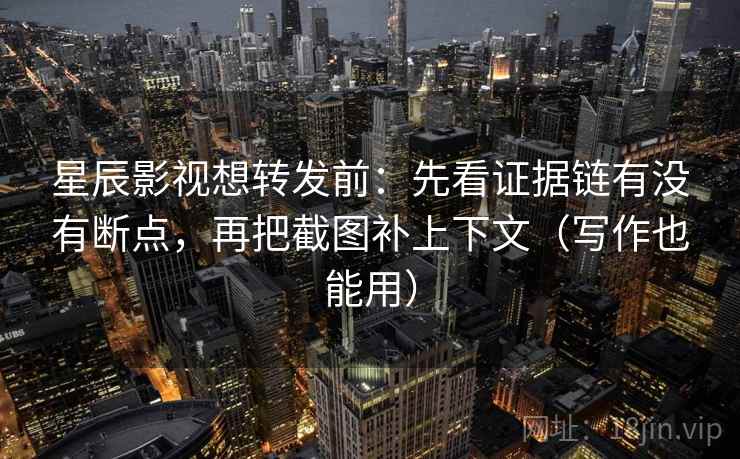 星辰影视想转发前：先看证据链有没有断点，再把截图补上下文（写作也能用）