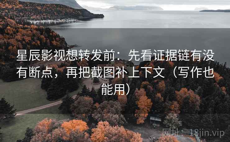 星辰影视想转发前：先看证据链有没有断点，再把截图补上下文（写作也能用）