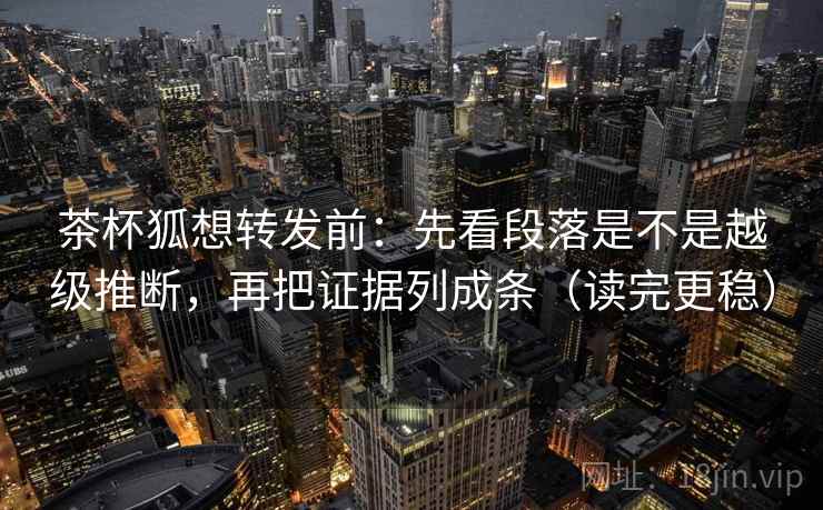 茶杯狐想转发前：先看段落是不是越级推断，再把证据列成条（读完更稳）