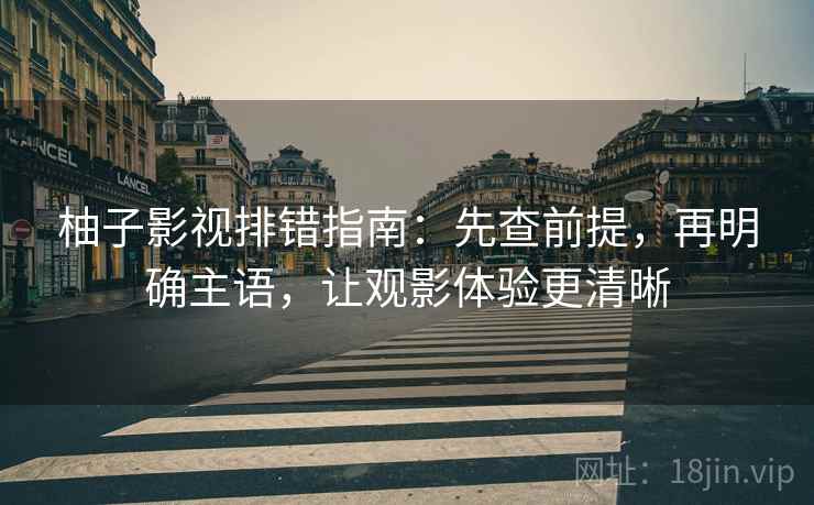 柚子影视排错指南：先查前提，再明确主语，让观影体验更清晰