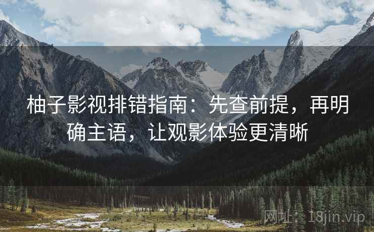 柚子影视排错指南：先查前提，再明确主语，让观影体验更清晰
