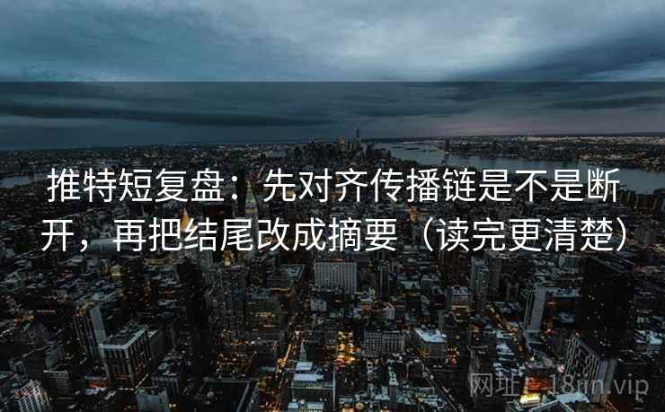 推特短复盘：先对齐传播链是不是断开，再把结尾改成摘要（读完更清楚）
