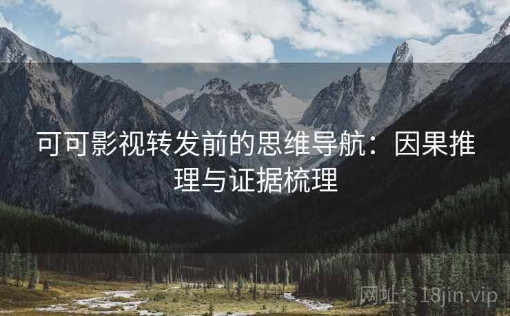 可可影视转发前的思维导航：因果推理与证据梳理