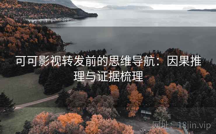 可可影视转发前的思维导航：因果推理与证据梳理