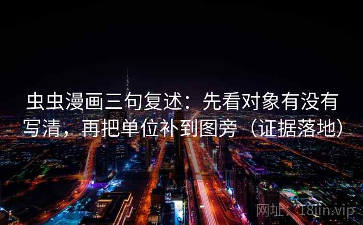 虫虫漫画三句复述：先看对象有没有写清，再把单位补到图旁（证据落地）