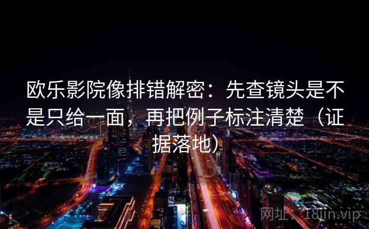 欧乐影院像排错解密：先查镜头是不是只给一面，再把例子标注清楚（证据落地）