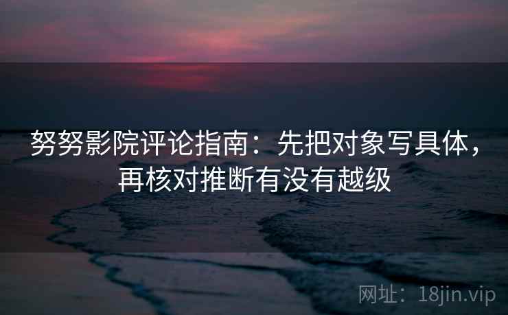 努努影院评论指南：先把对象写具体，再核对推断有没有越级