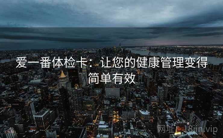 爱一番体检卡：让您的健康管理变得简单有效