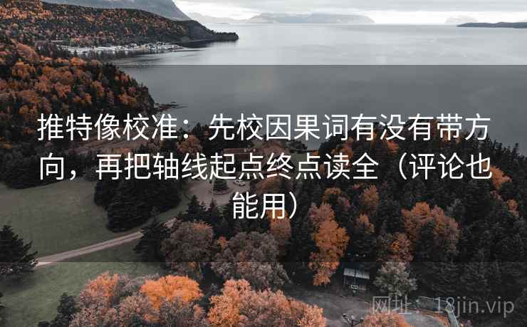 推特像校准：先校因果词有没有带方向，再把轴线起点终点读全（评论也能用）