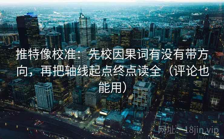 推特像校准：先校因果词有没有带方向，再把轴线起点终点读全（评论也能用）