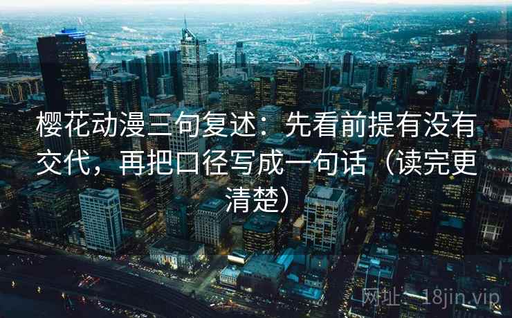 樱花动漫三句复述：先看前提有没有交代，再把口径写成一句话（读完更清楚）