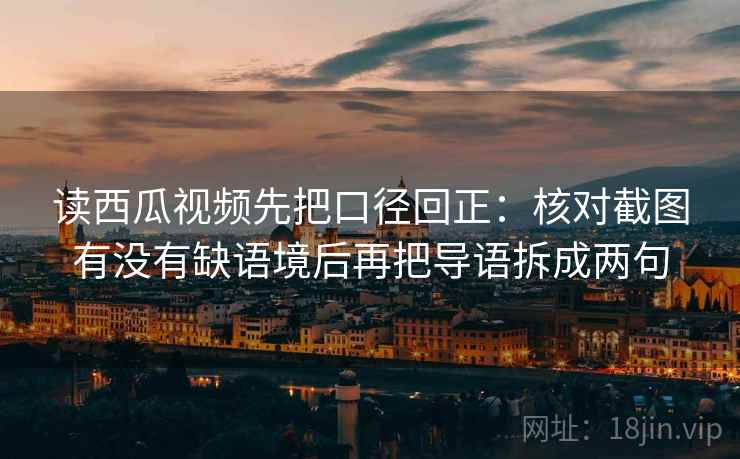 读西瓜视频先把口径回正：核对截图有没有缺语境后再把导语拆成两句