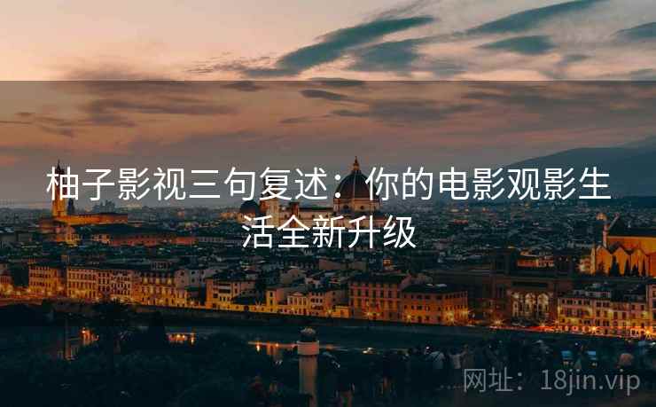 柚子影视三句复述：你的电影观影生活全新升级