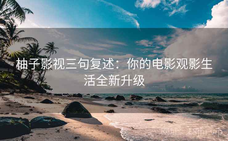 柚子影视三句复述：你的电影观影生活全新升级