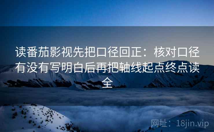 读番茄影视先把口径回正：核对口径有没有写明白后再把轴线起点终点读全