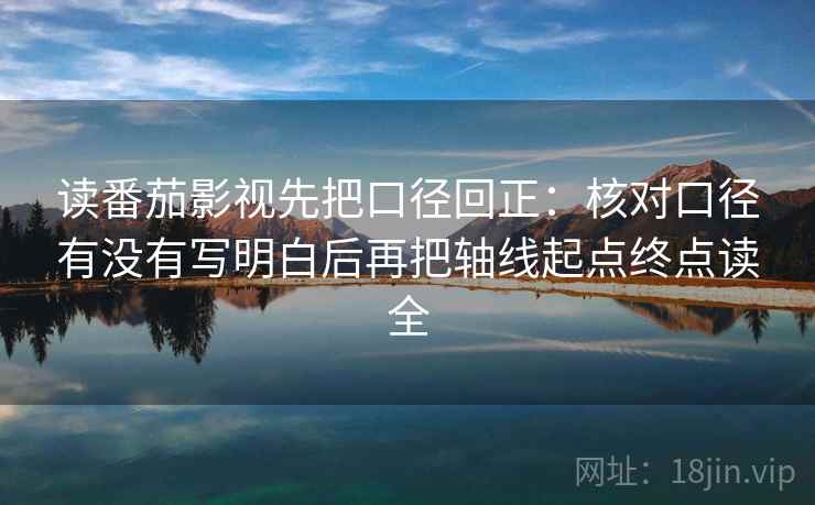 读番茄影视先把口径回正：核对口径有没有写明白后再把轴线起点终点读全