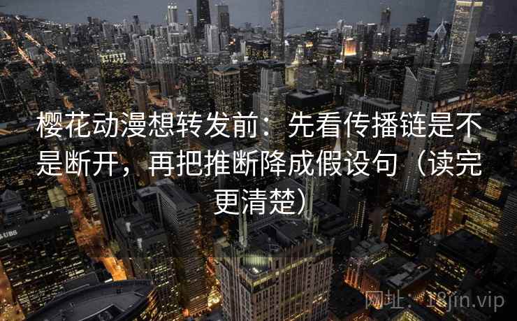 樱花动漫想转发前：先看传播链是不是断开，再把推断降成假设句（读完更清楚）
