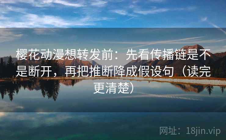 樱花动漫想转发前：先看传播链是不是断开，再把推断降成假设句（读完更清楚）