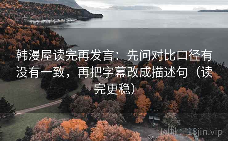 韩漫屋读完再发言：先问对比口径有没有一致，再把字幕改成描述句（读完更稳）