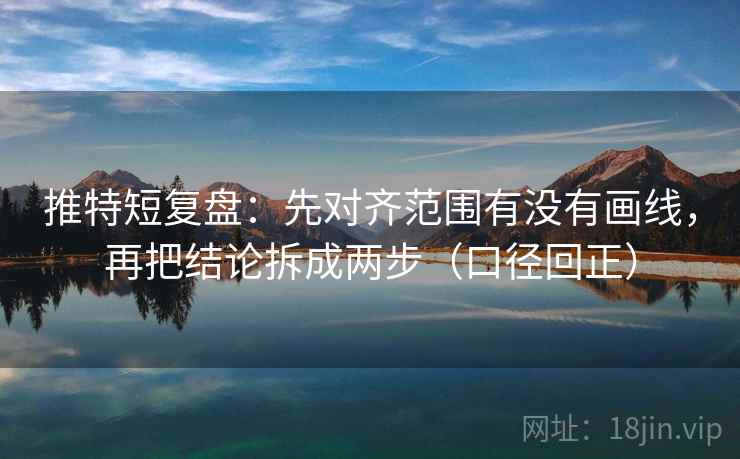 推特短复盘：先对齐范围有没有画线，再把结论拆成两步（口径回正）