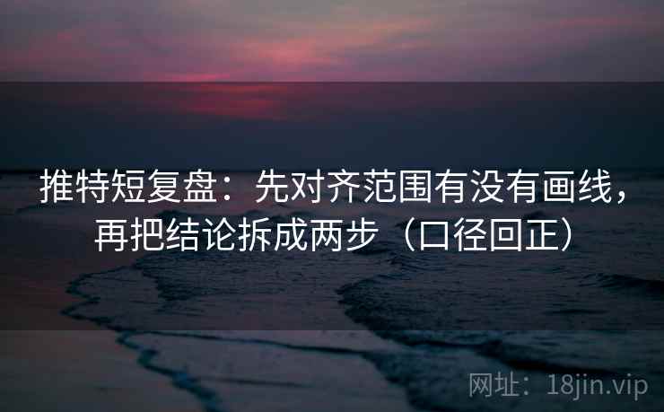 推特短复盘：先对齐范围有没有画线，再把结论拆成两步（口径回正）