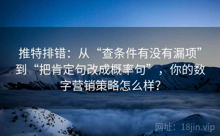 推特排错：从“查条件有没有漏项”到“把肯定句改成概率句”，你的数字营销策略怎么样？