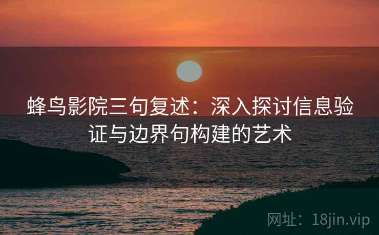 蜂鸟影院三句复述：深入探讨信息验证与边界句构建的艺术