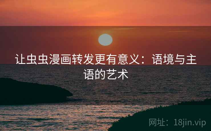 让虫虫漫画转发更有意义：语境与主语的艺术
