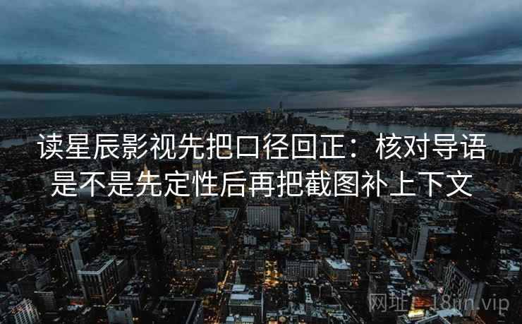 读星辰影视先把口径回正：核对导语是不是先定性后再把截图补上下文