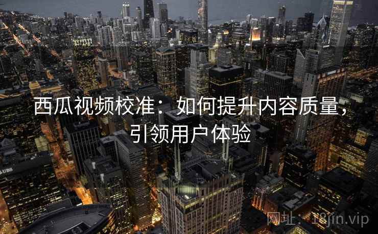 西瓜视频校准：如何提升内容质量，引领用户体验